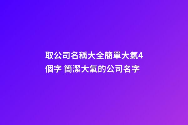 取公司名稱大全簡單大氣4個字 簡潔大氣的公司名字